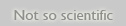 Not so scientific &nbsp;&nbsp;